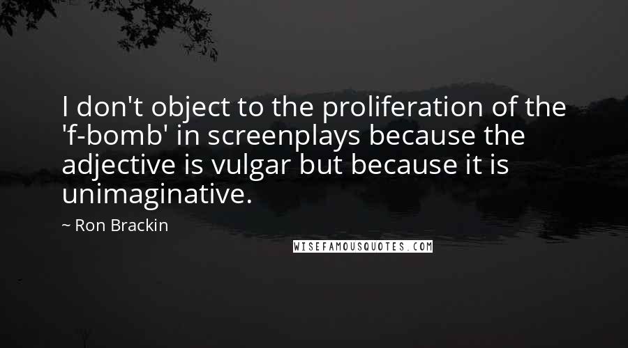 Ron Brackin Quotes: I don't object to the proliferation of the 'f-bomb' in screenplays because the adjective is vulgar but because it is unimaginative.