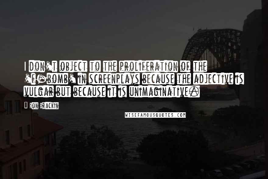 Ron Brackin Quotes: I don't object to the proliferation of the 'f-bomb' in screenplays because the adjective is vulgar but because it is unimaginative.