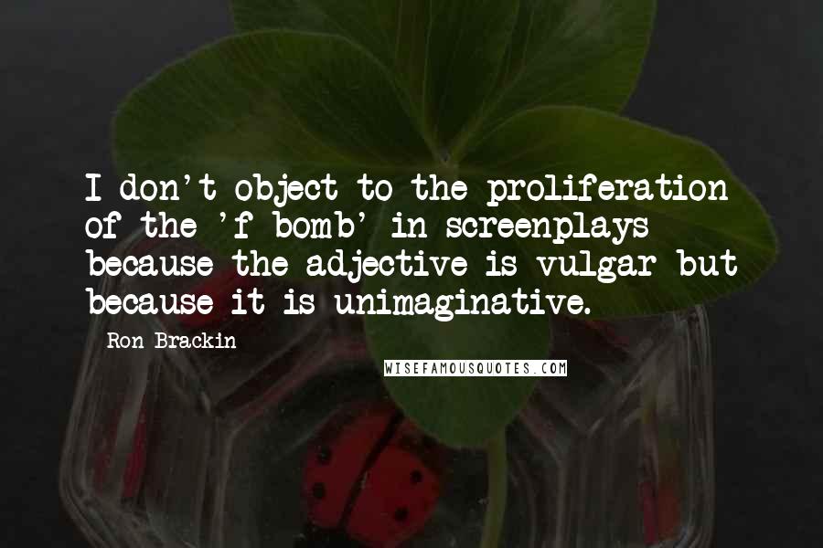 Ron Brackin Quotes: I don't object to the proliferation of the 'f-bomb' in screenplays because the adjective is vulgar but because it is unimaginative.