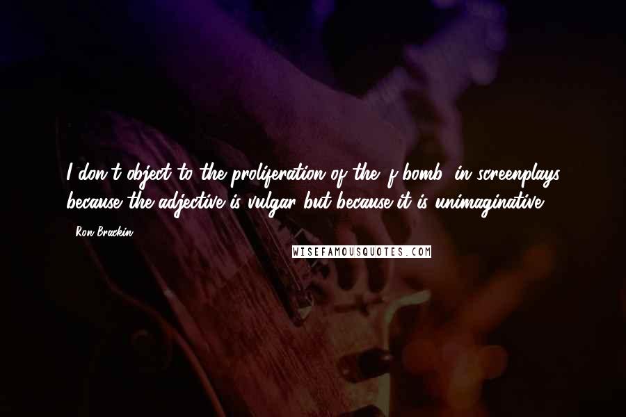 Ron Brackin Quotes: I don't object to the proliferation of the 'f-bomb' in screenplays because the adjective is vulgar but because it is unimaginative.