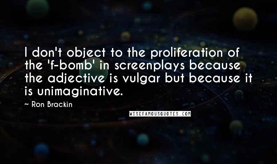 Ron Brackin Quotes: I don't object to the proliferation of the 'f-bomb' in screenplays because the adjective is vulgar but because it is unimaginative.