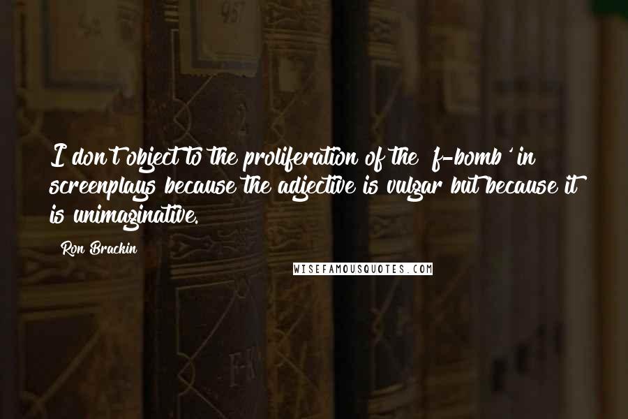 Ron Brackin Quotes: I don't object to the proliferation of the 'f-bomb' in screenplays because the adjective is vulgar but because it is unimaginative.