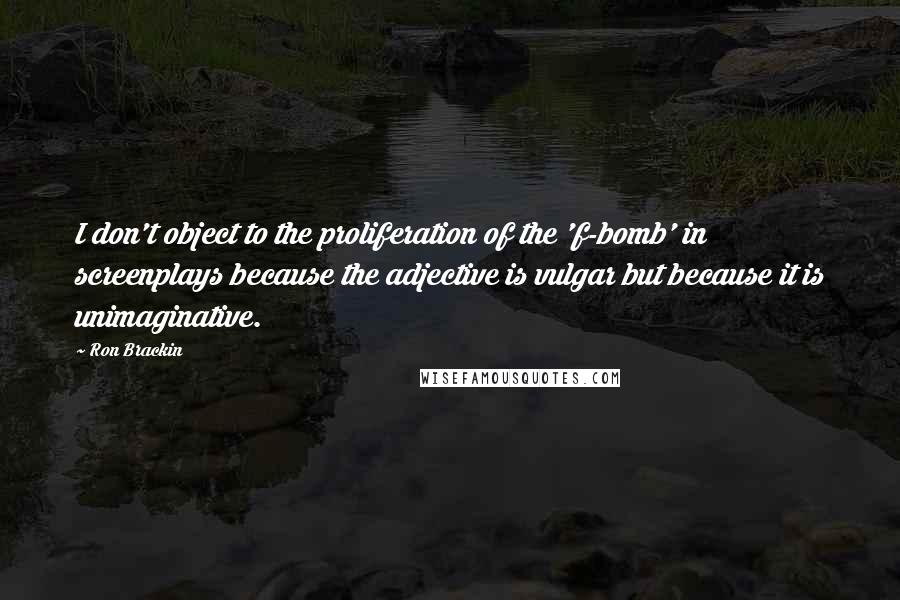 Ron Brackin Quotes: I don't object to the proliferation of the 'f-bomb' in screenplays because the adjective is vulgar but because it is unimaginative.