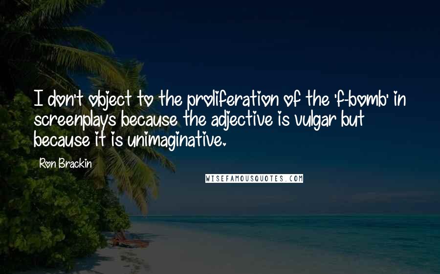 Ron Brackin Quotes: I don't object to the proliferation of the 'f-bomb' in screenplays because the adjective is vulgar but because it is unimaginative.