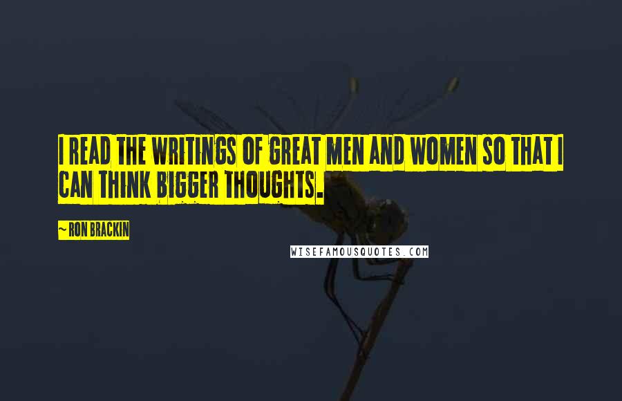 Ron Brackin Quotes: I read the writings of great men and women so that I can think bigger thoughts.