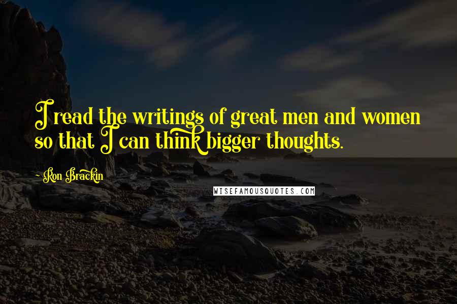 Ron Brackin Quotes: I read the writings of great men and women so that I can think bigger thoughts.