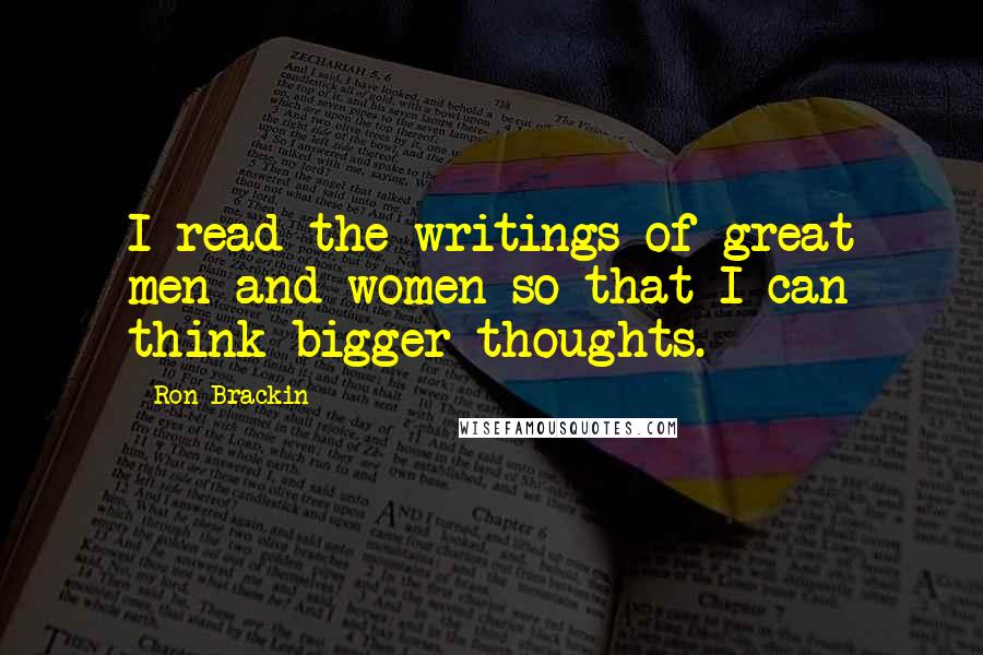 Ron Brackin Quotes: I read the writings of great men and women so that I can think bigger thoughts.