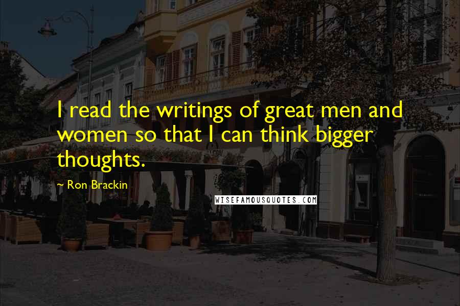 Ron Brackin Quotes: I read the writings of great men and women so that I can think bigger thoughts.