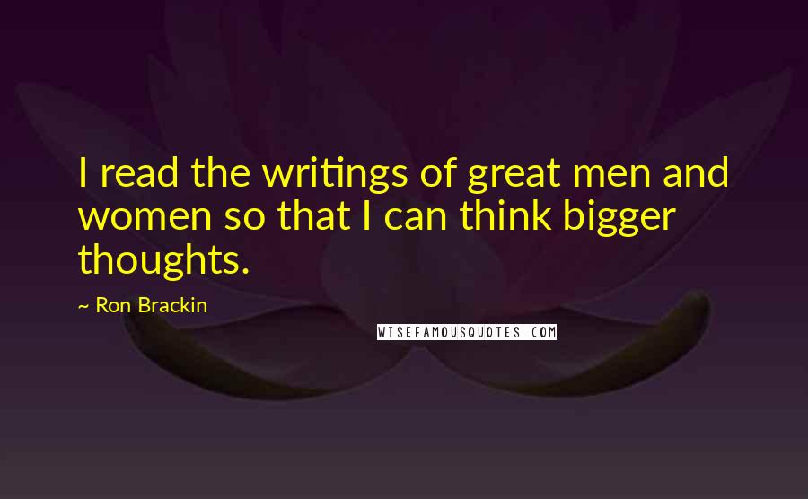 Ron Brackin Quotes: I read the writings of great men and women so that I can think bigger thoughts.