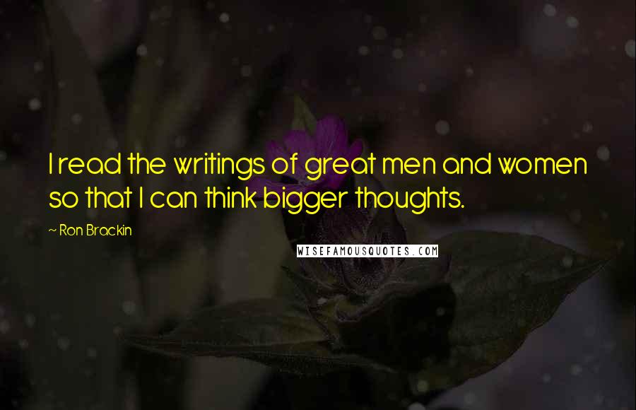 Ron Brackin Quotes: I read the writings of great men and women so that I can think bigger thoughts.