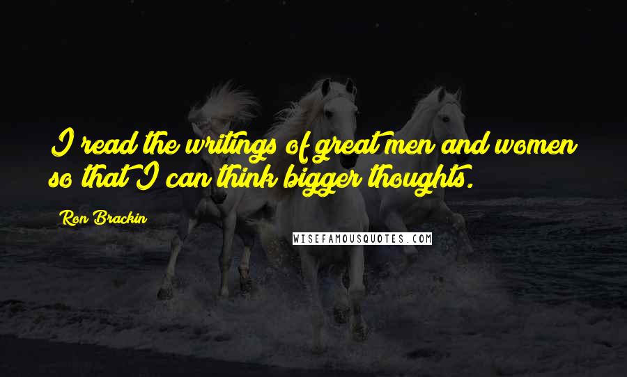 Ron Brackin Quotes: I read the writings of great men and women so that I can think bigger thoughts.