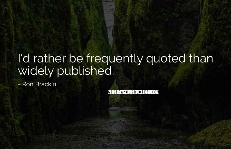 Ron Brackin Quotes: I'd rather be frequently quoted than widely published.