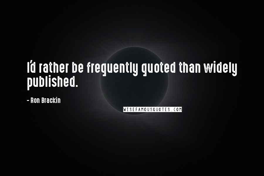 Ron Brackin Quotes: I'd rather be frequently quoted than widely published.