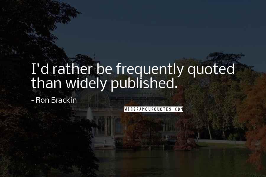 Ron Brackin Quotes: I'd rather be frequently quoted than widely published.