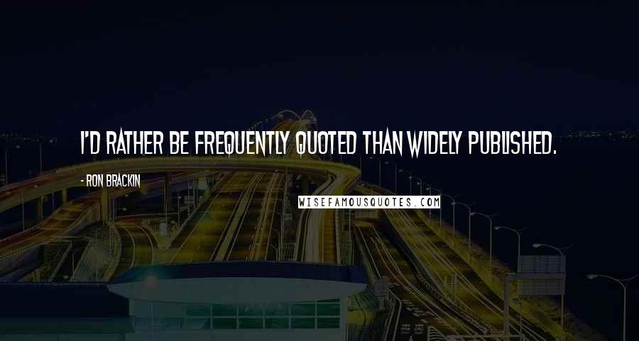 Ron Brackin Quotes: I'd rather be frequently quoted than widely published.