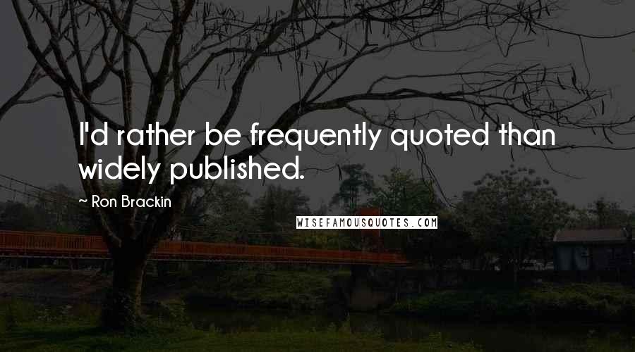 Ron Brackin Quotes: I'd rather be frequently quoted than widely published.