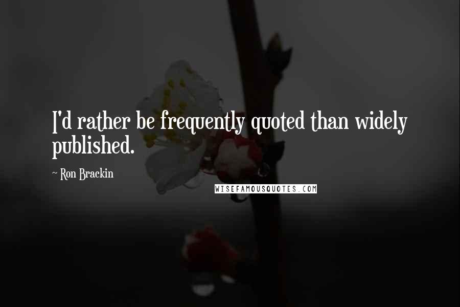 Ron Brackin Quotes: I'd rather be frequently quoted than widely published.