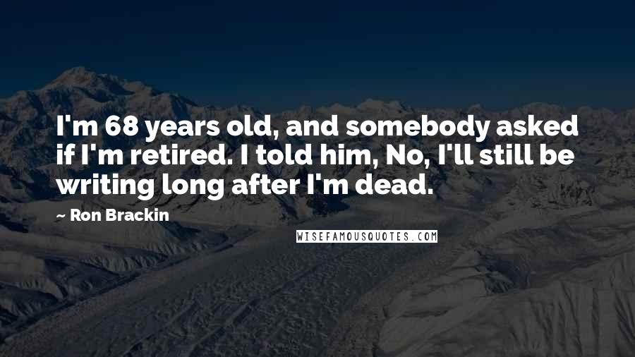 Ron Brackin Quotes: I'm 68 years old, and somebody asked if I'm retired. I told him, No, I'll still be writing long after I'm dead.