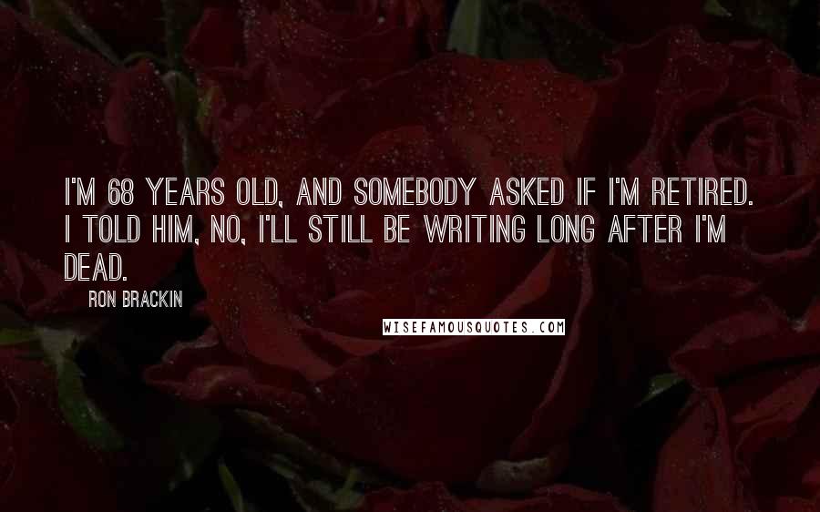 Ron Brackin Quotes: I'm 68 years old, and somebody asked if I'm retired. I told him, No, I'll still be writing long after I'm dead.