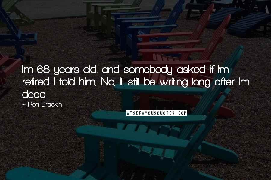 Ron Brackin Quotes: I'm 68 years old, and somebody asked if I'm retired. I told him, No, I'll still be writing long after I'm dead.