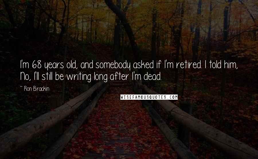 Ron Brackin Quotes: I'm 68 years old, and somebody asked if I'm retired. I told him, No, I'll still be writing long after I'm dead.