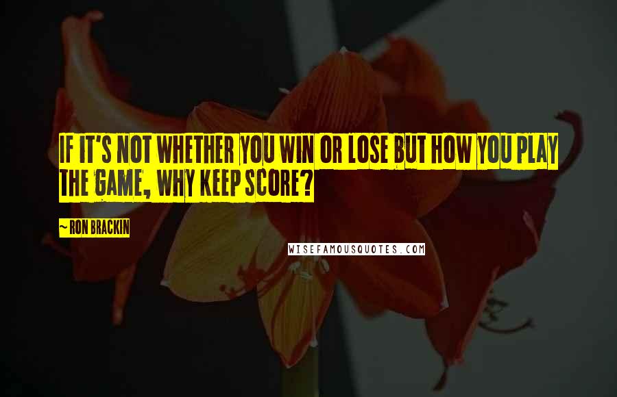 Ron Brackin Quotes: If it's not whether you win or lose but how you play the game, why keep score?