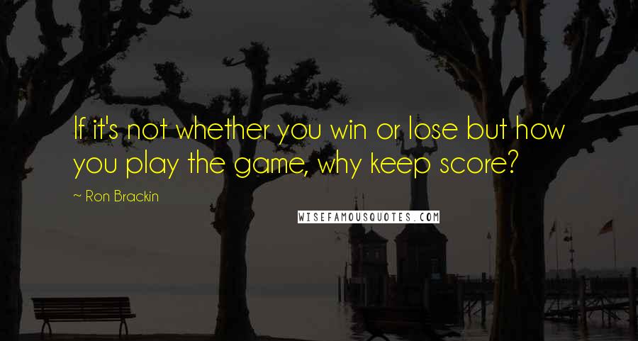 Ron Brackin Quotes: If it's not whether you win or lose but how you play the game, why keep score?