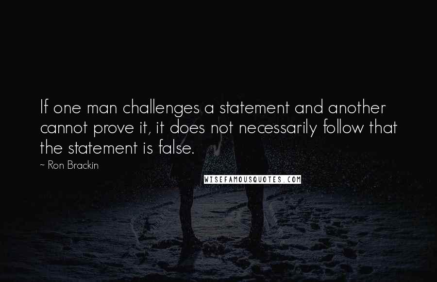 Ron Brackin Quotes: If one man challenges a statement and another cannot prove it, it does not necessarily follow that the statement is false.