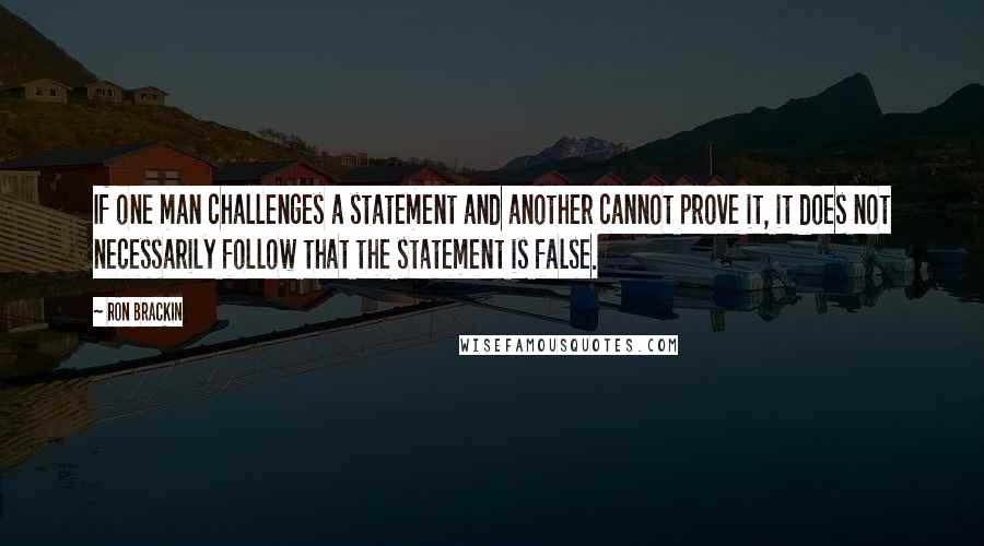 Ron Brackin Quotes: If one man challenges a statement and another cannot prove it, it does not necessarily follow that the statement is false.