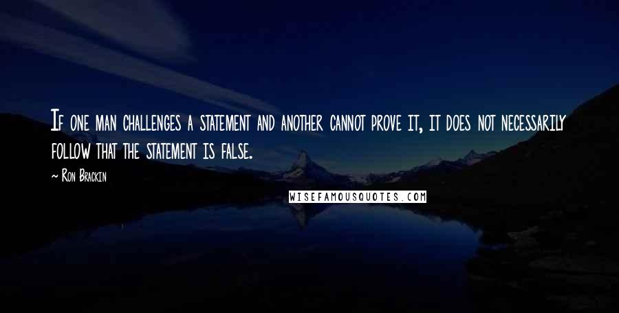 Ron Brackin Quotes: If one man challenges a statement and another cannot prove it, it does not necessarily follow that the statement is false.