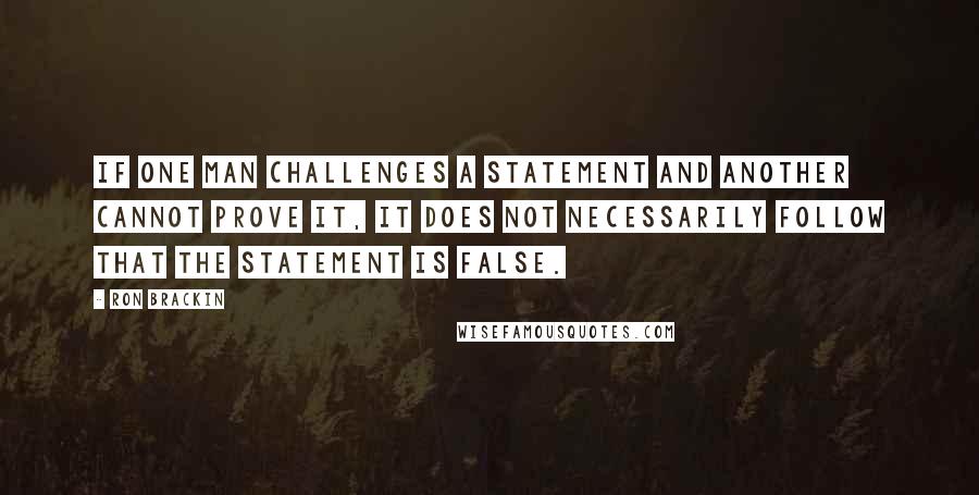 Ron Brackin Quotes: If one man challenges a statement and another cannot prove it, it does not necessarily follow that the statement is false.