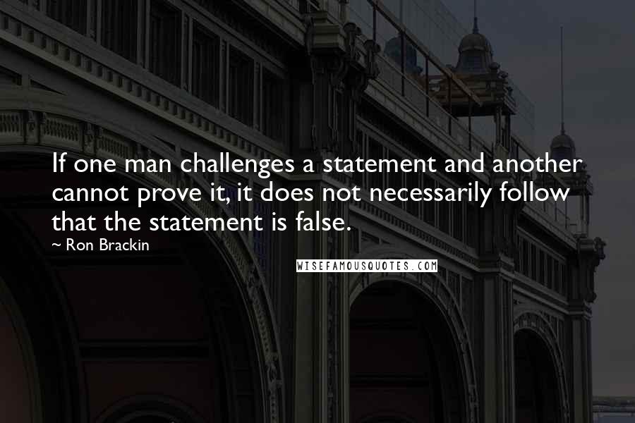 Ron Brackin Quotes: If one man challenges a statement and another cannot prove it, it does not necessarily follow that the statement is false.