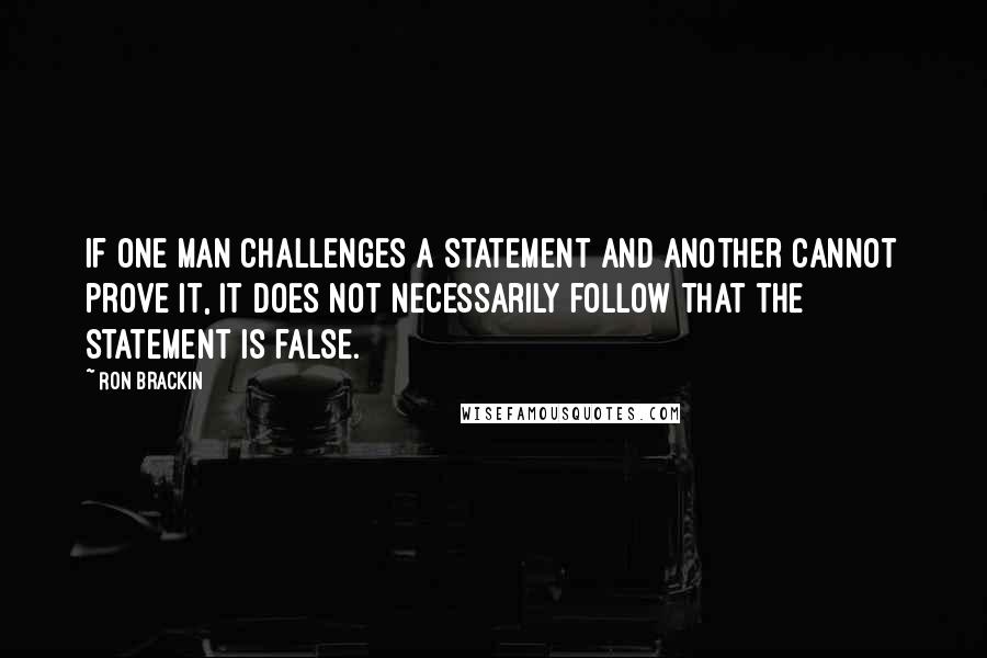 Ron Brackin Quotes: If one man challenges a statement and another cannot prove it, it does not necessarily follow that the statement is false.