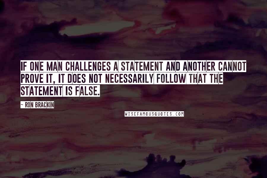 Ron Brackin Quotes: If one man challenges a statement and another cannot prove it, it does not necessarily follow that the statement is false.