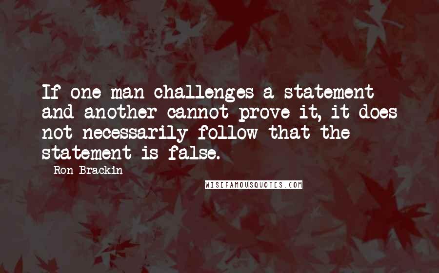 Ron Brackin Quotes: If one man challenges a statement and another cannot prove it, it does not necessarily follow that the statement is false.