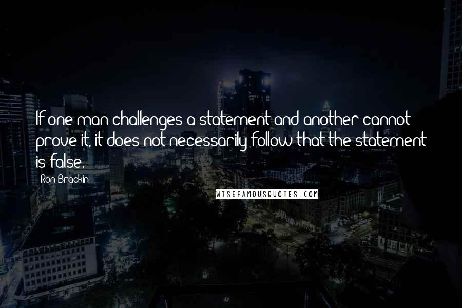 Ron Brackin Quotes: If one man challenges a statement and another cannot prove it, it does not necessarily follow that the statement is false.