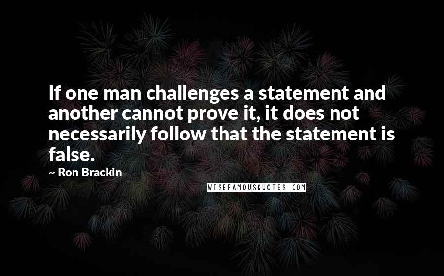 Ron Brackin Quotes: If one man challenges a statement and another cannot prove it, it does not necessarily follow that the statement is false.