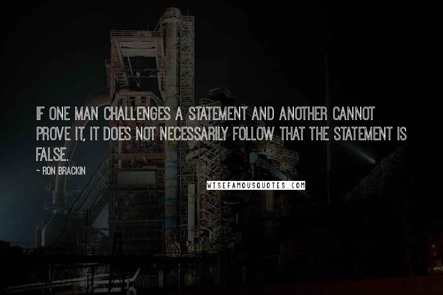 Ron Brackin Quotes: If one man challenges a statement and another cannot prove it, it does not necessarily follow that the statement is false.