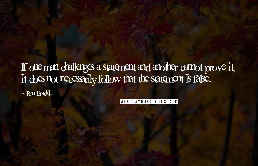 Ron Brackin Quotes: If one man challenges a statement and another cannot prove it, it does not necessarily follow that the statement is false.