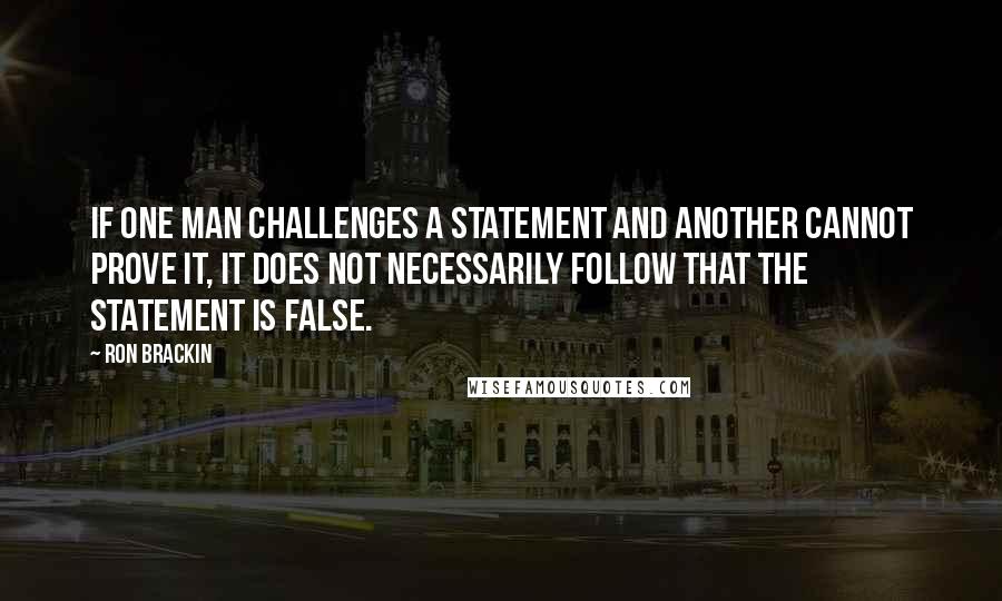 Ron Brackin Quotes: If one man challenges a statement and another cannot prove it, it does not necessarily follow that the statement is false.