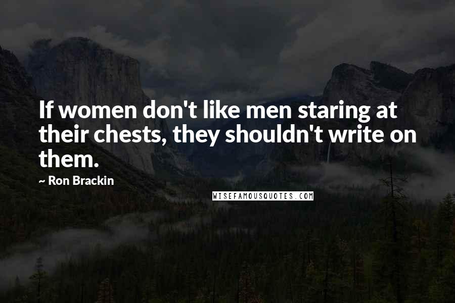 Ron Brackin Quotes: If women don't like men staring at their chests, they shouldn't write on them.