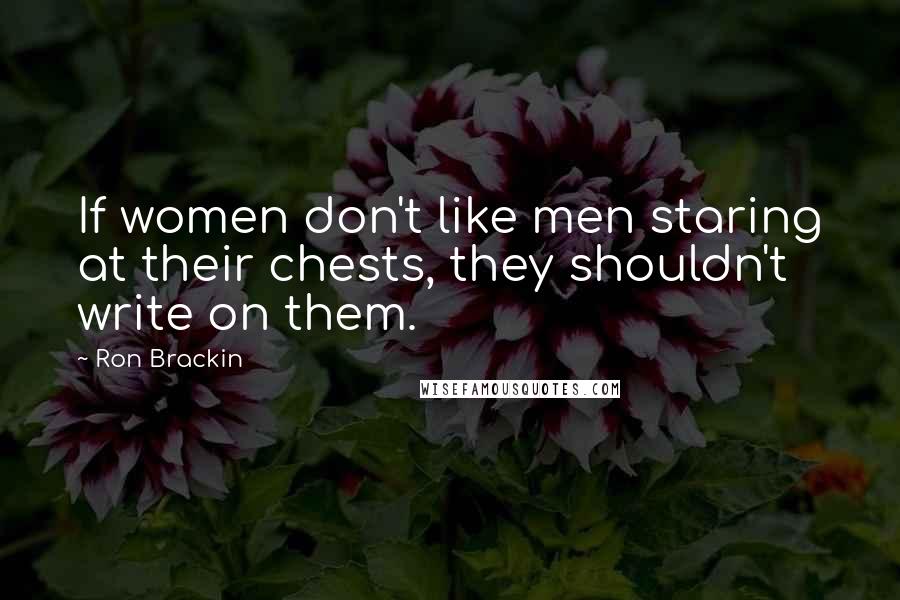 Ron Brackin Quotes: If women don't like men staring at their chests, they shouldn't write on them.