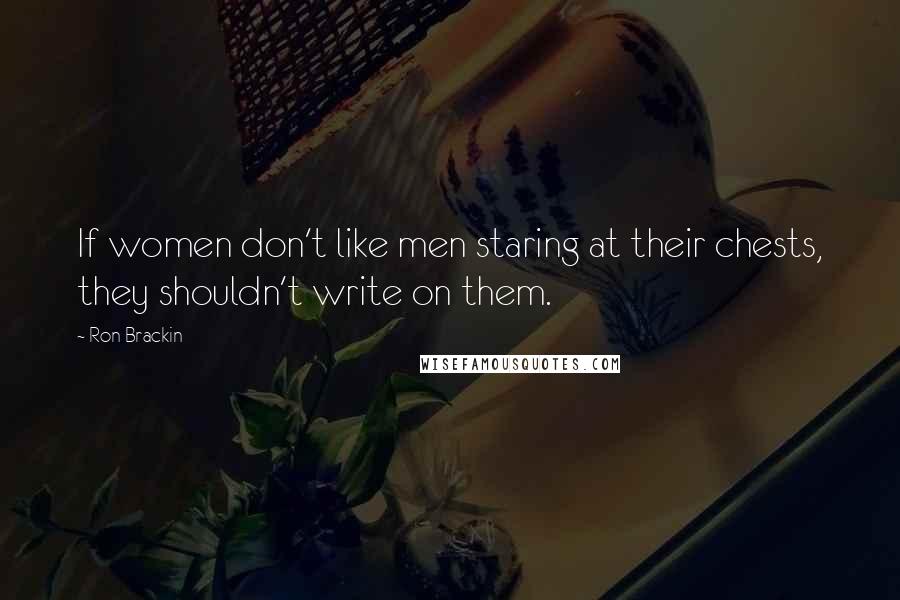 Ron Brackin Quotes: If women don't like men staring at their chests, they shouldn't write on them.