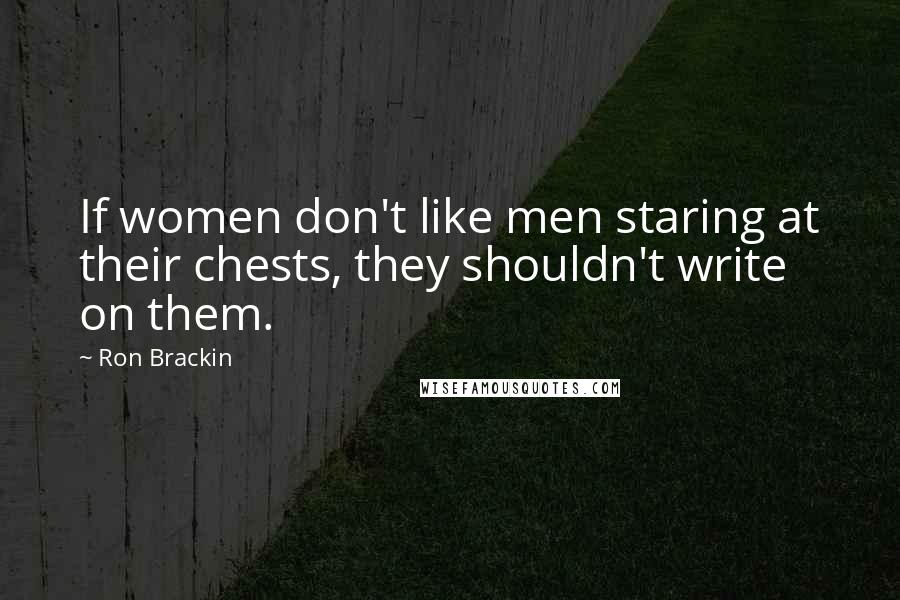 Ron Brackin Quotes: If women don't like men staring at their chests, they shouldn't write on them.
