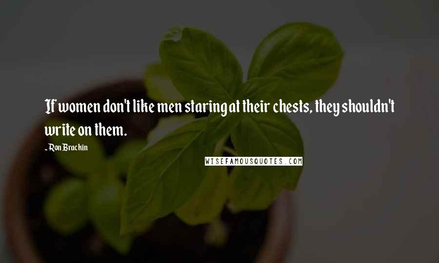 Ron Brackin Quotes: If women don't like men staring at their chests, they shouldn't write on them.