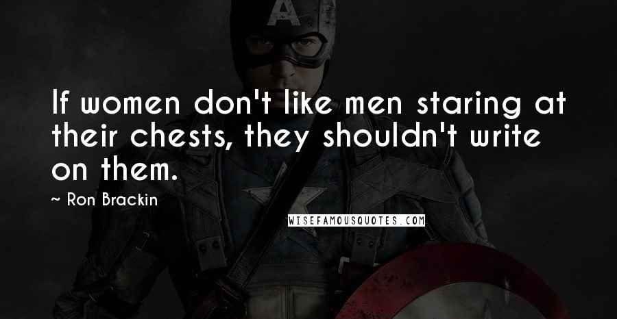 Ron Brackin Quotes: If women don't like men staring at their chests, they shouldn't write on them.