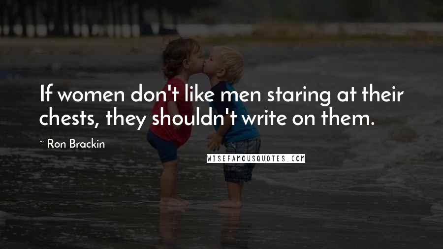 Ron Brackin Quotes: If women don't like men staring at their chests, they shouldn't write on them.