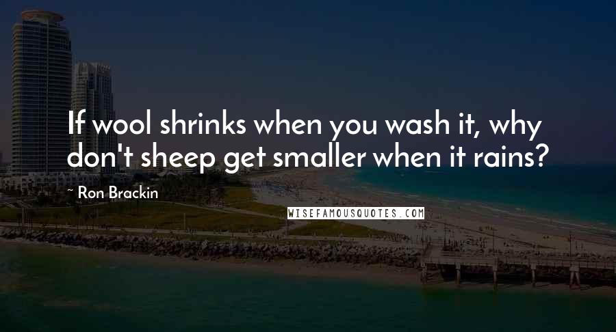 Ron Brackin Quotes: If wool shrinks when you wash it, why don't sheep get smaller when it rains?