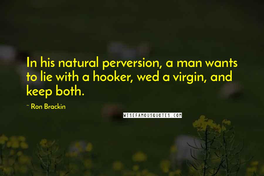 Ron Brackin Quotes: In his natural perversion, a man wants to lie with a hooker, wed a virgin, and keep both.