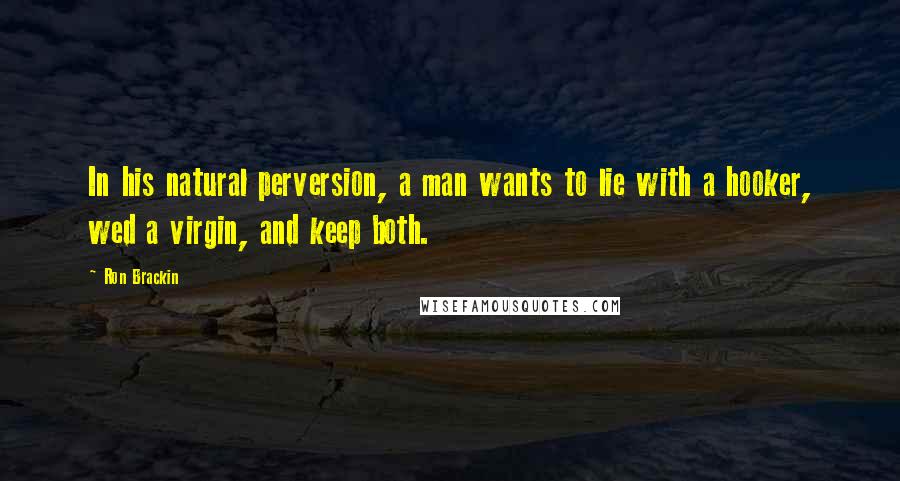 Ron Brackin Quotes: In his natural perversion, a man wants to lie with a hooker, wed a virgin, and keep both.